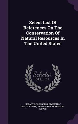 Select List Of References On The Conservation Of Natural Resources In The United States - Library of Congress Division of Bibliog (Creator), and Herman Henry Bernard Meyer (Creator)