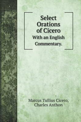 Select Orations of Cicero: With an English Commentary. - Cicero, Marcus Tullius, and Anthon, Charles