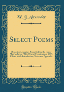 Select Poems: Being the Literature Prescribed for the Junior Matriculation (Third Form) Examination, 1899; Edited with Introduction, Notes and Appendix (Classic Reprint)