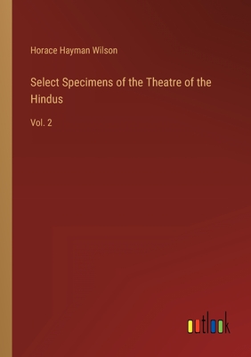 Select Specimens of the Theatre of the Hindus: Vol. 2 - Wilson, Horace Hayman