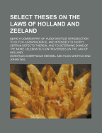 Select Theses on the Laws of Holland and Zeeland: Being a Commentary of Hugo Grotius' Introduction to Dutch Jurisprudence, and Intended to Supply Certain Defects Therein, and to Determine Some of the More Celebrated Controversies on the Law of Holland