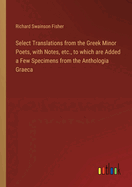 Select Translations from the Greek Minor Poets, with Notes, etc., to which are Added a Few Specimens from the Anthologia Graeca