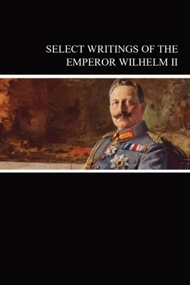 Select Writings of the Emperor Wilhelm II - Wilhelm, Emperor Of Germany, II, and Elkind, Louis (Translated by), and Levine, Isaac Don (Translated by)