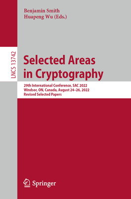 Selected Areas in Cryptography: 29th International Conference, SAC 2022, Windsor, ON, Canada, August 24-26, 2022, Revised Selected Papers - Smith, Benjamin (Editor), and Wu, Huapeng (Editor)
