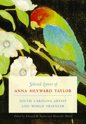 Selected Letters of Anna Heyward Taylor: South Carolina Artist and World Traveler - Taylor, Anna Heyward, and Taylor, Edmund R (Editor), and Moore, Alexander (Editor)
