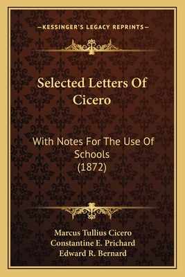 Selected Letters of Cicero: With Notes for the Use of Schools (1872) - Cicero, Marcus Tullius, and Prichard, Constantine E (Editor), and Bernard, Edward R (Editor)