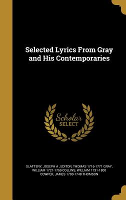 Selected Lyrics From Gray and His Contemporaries - Slattery, Joseph a Editor (Creator), and Gray, Thomas 1716-1771, and Collins, William 1721-1759