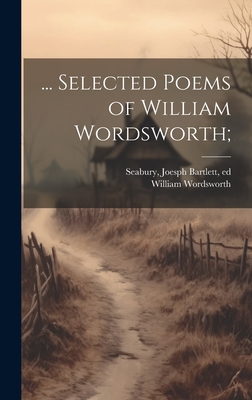 ... Selected Poems of William Wordsworth; - Wordsworth, William 1770-1850, and Seabury, Joesph Bartlett 1846-1923 (Creator)