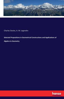 Selected Propositions in Geometrical Constructions and Applications of Algebra to Geometry - Davies, Charles, and Legendre, A M