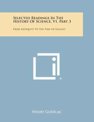 Selected Readings in the History of Science, V1, Part 3: From Antiquity to the Time of Galileo - Guerlac, Henry, Professor
