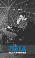 Selected Tesla Writings: A Collection of Scientific Papers and Articles about the Work of One of the Greatest Geniuses of All Time