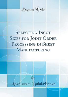 Selecting Ingot Sizes for Joint Order Processing in Sheet Manufacturing (Classic Reprint) - Balakrishnan, Anantaram