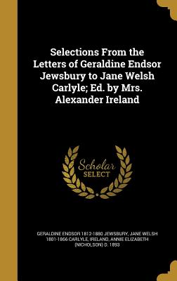 Selections From the Letters of Geraldine Endsor Jewsbury to Jane Welsh Carlyle; Ed. by Mrs. Alexander Ireland - Jewsbury, Geraldine Endsor 1812-1880, and Carlyle, Jane Welsh 1801-1866, and Ireland, Annie Elizabeth (Nicholson) D (Creator)