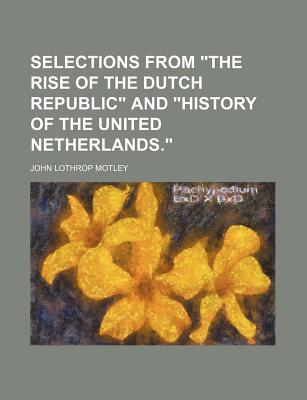 Selections from "The Rise of the Dutch Republic" and "History of the United Netherlands." - Motley, John Lothrop