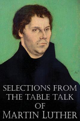 Selections from the Table Talk of Martin Luther - Luther, Martin, Dr., and Bell, Captain Henry (Translated by)