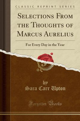 Selections from the Thoughts of Marcus Aurelius: For Every Day in the Year (Classic Reprint) - Upton, Sara Carr