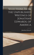 Selections From the Unpublished Writings of Jonathan Edwards, of America