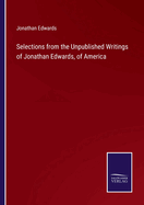 Selections from the Unpublished Writings of Jonathan Edwards, of America