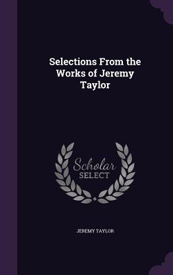 Selections From the Works of Jeremy Taylor - Taylor, Jeremy, Professor