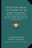 Selections From The Works Of Sir John Suckling: To Which Is Prefixed A Life Of The Author, With Critical Remarks On His Writings And Genius (1836)