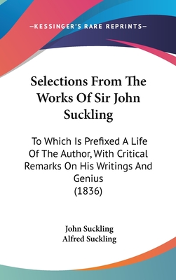 Selections from the Works of Sir John Suckling: To Which Is Prefixed a Life of the Author, with Critical Remarks on His Writings and Genius (1836) - Suckling, John, and Suckling, Alfred (Editor)