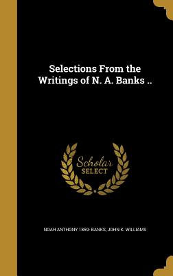 Selections From the Writings of N. A. Banks .. - Banks, Noah Anthony 1859-, and Williams, John K