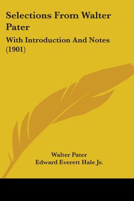 Selections From Walter Pater: With Introduction And Notes (1901) - Pater, Walter, and Hale, Edward Everett, Jr. (Editor)