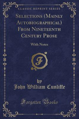 Selections (Mainly Autobiographical) from Nineteenth Century Prose: With Notes (Classic Reprint) - Cunliffe, John William