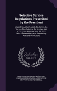 Selective Service Regulations Prescribed by the President: Under the Authority Vested in Him by the Terms of the Selective Service Law (Act of Congress Approved May 18, 1917)