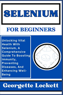 Selenium for Beginners: Unlocking Vital Health With Selenium, A Comprehensive Guide To Boosting Immunity, Preventing Diseases, And Enhancing Well-Being