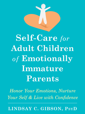 Self-Care for Adult Children of Emotionally Immature Parents: Honor Your Emotions, Nurture Your Self, and Live with Confidence - Gibson, Lindsay C, PsyD