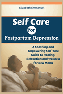 Self Care for Postpartum Depression: A Soothing and Empowering Self-care Guide to Healing, Relaxation and Wellness for New Moms