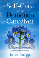 Self Care for the Dementia Caregiver: A Survival Guide with Essential Tips to Avoid Caregiver Burnout