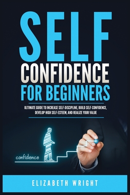 Self-Confidence for Beginners: Ultimate Guide to Increase Self-Discipline, Build Self-Confidence, Develop High Self-Esteem, and Realize Your Value - Wright, Elizabeth