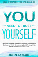 Self Confidence Workbook: YOU NEED TO TRUST YOURSELF - Discover the Keys To Increase Your Self-Esteem and Confidence While Overcoming Social Anxiety With Effective Communication Skills