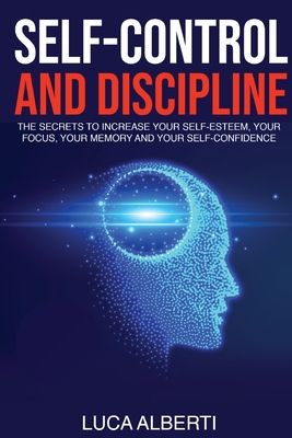 Self-Control and Discipline: The Secrets to Increase Your Self-Esteem, Your Focus, Your Memory, and Your Self-Confidence - Alberti, Luca