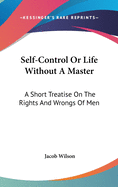 Self-Control Or Life Without A Master: A Short Treatise On The Rights And Wrongs Of Men