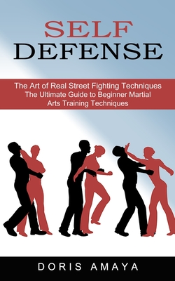 Self Defense: The Art of Real Street Fighting Techniques (The Ultimate Guide to Beginner Martial Arts Training Techniques) - Amaya, Doris