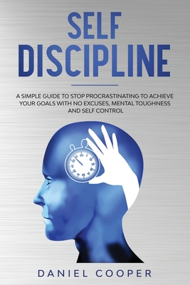 Self Discipline: A Simple Guide to Stop Procrastinating to Achieve Your Goals with No Excuses, Mental Toughness, and Self-Control - Cooper, Daniel