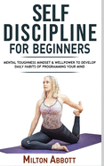 Self-Discipline for Beginners: Achieve Your Goals, Mastering Yourself with No Excuses and Procrastination! Mental Toughness Mindset and Willpower to Develop Highly Effective Habits, Focussing and Programming Your Mind