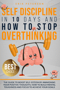 Self Discipline in 10 Days and How to Stop Overthinking: The Guide to Boost Self-Esteem by Awakening Your Positive Thoughts. How to Build Mental Toughness and Focus to Achieve Your Goals