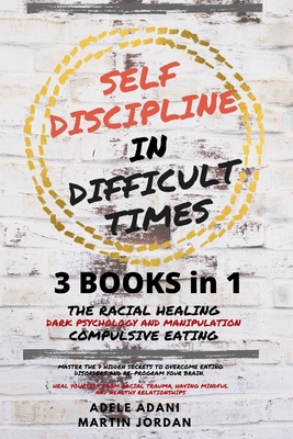 Self Discipline in Difficult Times: Master the 7 hidden Secrets to Overcome Eating Disorders and Re-Program your Brain. Heal Yourself from Racial Trauma, having Mindful and healthy Relationships - Jordan, Martin, and Adani, Adele