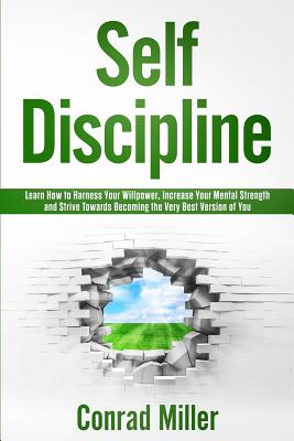 Self-Discipline-Learn How to Harness Your Will-Power, Increase Your Mental Strength, and Strive Towards Becoming the Very Best Version of You. - Miller, Conrad
