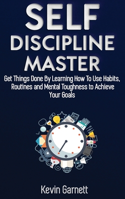 Self-Discipline Master: How To Use Habits, Routines, Willpower and Mental Toughness To Get Things Done, Boost Your Performance, Focus, Productivity, and Achieve Your Goals - Garnett, Kevin