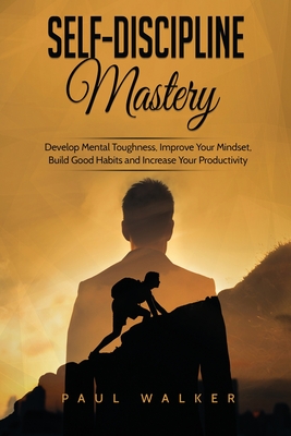 Self-Discipline Mastery: Develop Mental Toughness, Improve Your Mindset, Build Good Habits and Increase Your Productivity - Walker, Paul