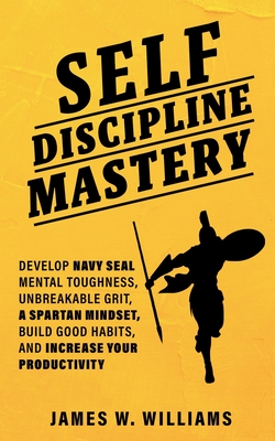 Self-discipline Mastery: Develop Navy Seal Mental Toughness, Unbreakable Grit, Spartan Mindset, Build Good Habits, and Increase Your Productivity - W Williams, James