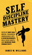 Self-discipline Mastery: Develop Navy Seal Mental Toughness, Unbreakable Grit, Spartan Mindset, Build Good Habits, and Increase Your Productivity