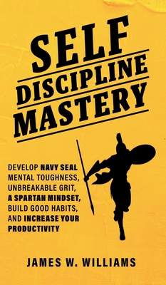 Self-discipline Mastery: Develop Navy Seal Mental Toughness, Unbreakable Grit, Spartan Mindset, Build Good Habits, and Increase Your Productivity - W Williams, James