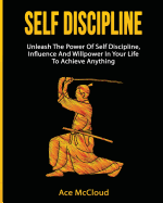 Self Discipline: Unleash the Power of Self Discipline, Influence and Willpower in Your Life to Achieve Anything