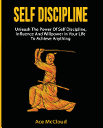 Self Discipline: Unleash The Power Of Self Discipline, Influence And Willpower In Your Life To Achieve Anything